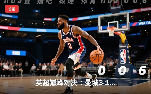 英超巅峰对决：曼城3-1逆转曼联，哈兰德双响锁定胜局