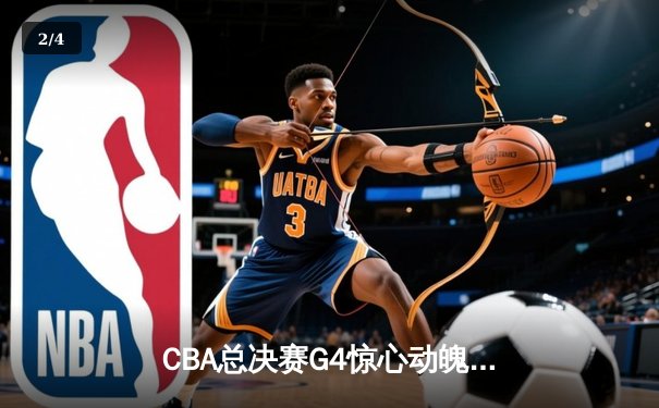 CBA总决赛G4惊心动魄，辽宁成功卫冕创历史 - 2
