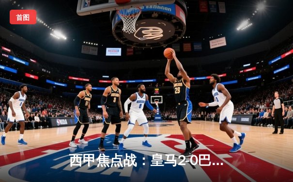 西甲焦点战：皇马2-0巴萨赢得国家德比，贝林厄姆梅开二度锁定胜局