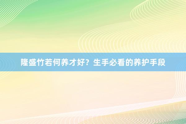 隆盛竹若何养才好？生手必看的养护手段