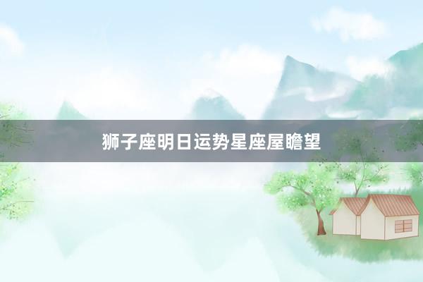 狮子座明日运势星座屋瞻望