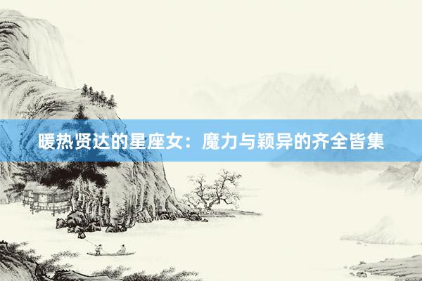 暖热贤达的星座女：魔力与颖异的齐全皆集