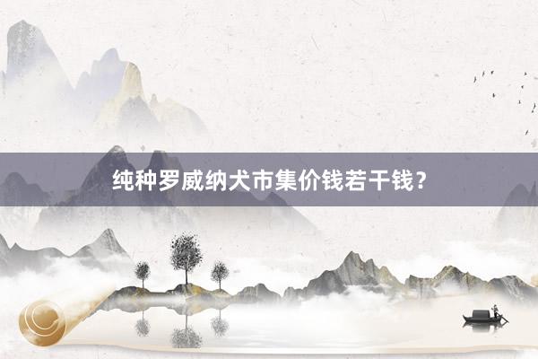 纯种罗威纳犬市集价钱若干钱？